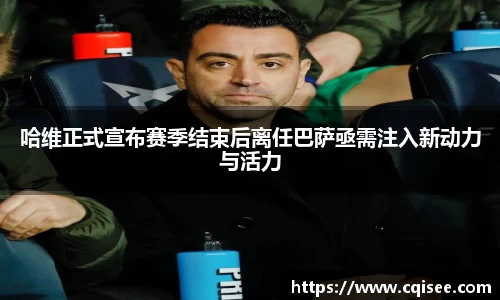 哈维正式宣布赛季结束后离任巴萨亟需注入新动力与活力