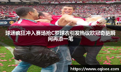 球迷疯狂冲入赛场抢C罗球衣引发热议欧冠奇葩瞬间再添一笔
