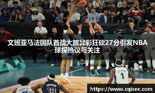 文班亚马法国队首战大放异彩狂砍27分引发NBA球探热议与关注