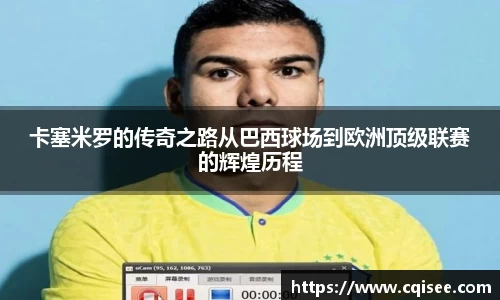 卡塞米罗的传奇之路从巴西球场到欧洲顶级联赛的辉煌历程