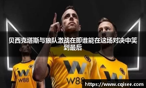 贝西克塔斯与狼队激战在即谁能在这场对决中笑到最后
